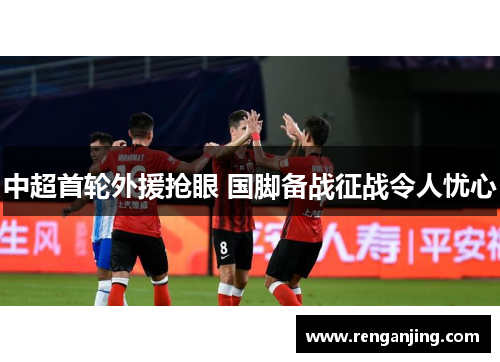 中超首轮外援抢眼 国脚备战征战令人忧心